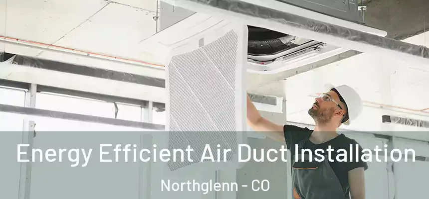  Energy Efficient Air Duct Installation Northglenn - CO
